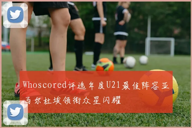 Whoscored评选年度U21最佳阵容亚马尔杜埃领衔众星闪耀