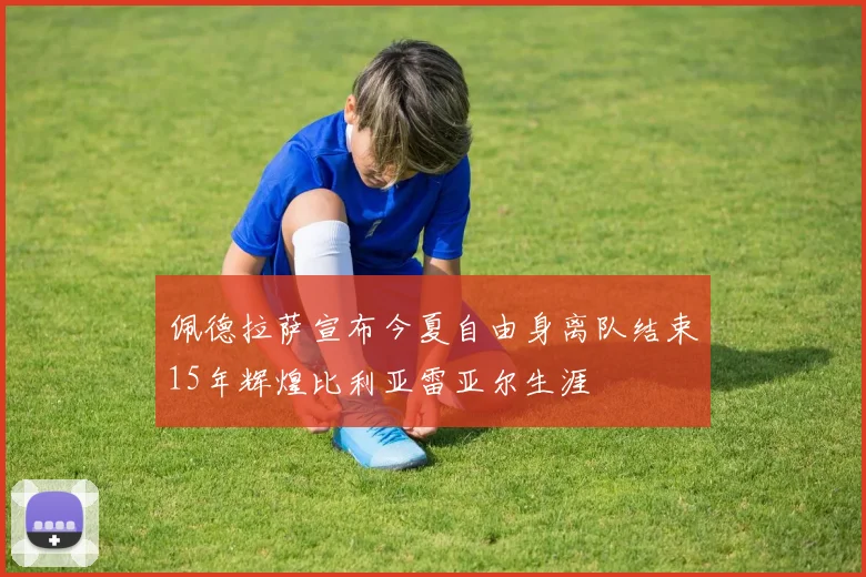 佩德拉萨宣布今夏自由身离队结束15年辉煌比利亚雷亚尔生涯