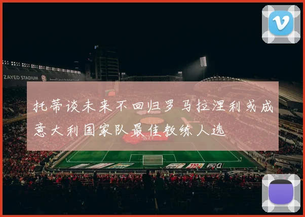 托蒂谈未来不回归罗马拉涅利或成意大利国家队最佳教练人选