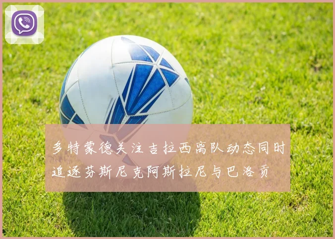 多特蒙德关注吉拉西离队动态同时追逐芬斯尼克阿斯拉尼与巴洛贡