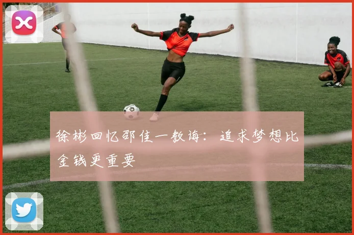 徐彬回忆邵佳一教诲：追求梦想比金钱更重要
