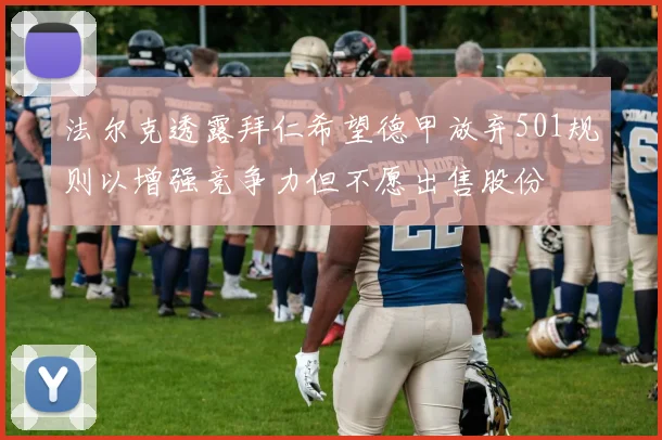 法尔克透露拜仁希望德甲放弃501规则以增强竞争力但不愿出售股份