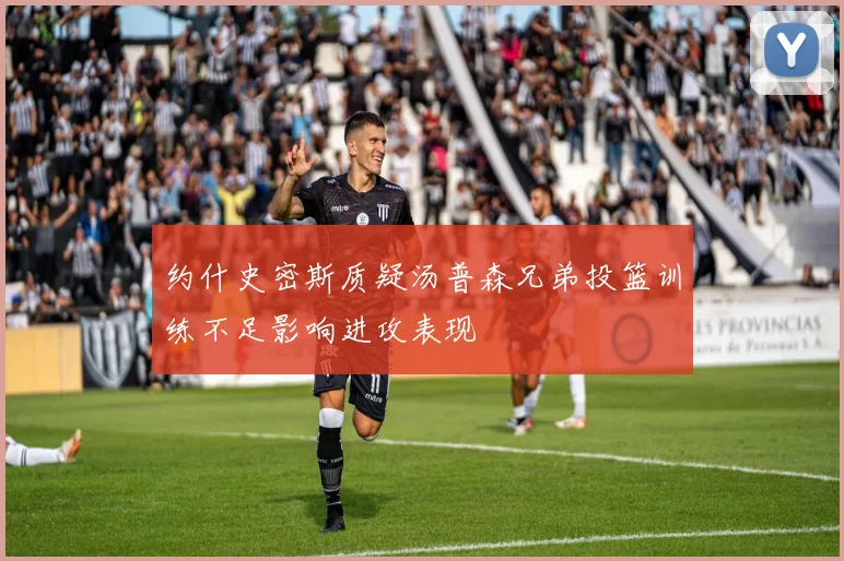 约什史密斯质疑汤普森兄弟投篮训练不足影响进攻表现