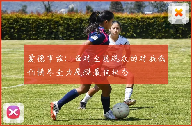 爱德华兹：面对全场观众的对抗我们拼尽全力展现最佳状态