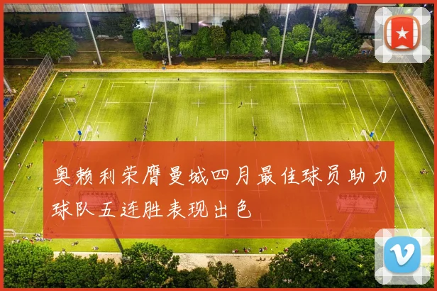 奥赖利荣膺曼城四月最佳球员助力球队五连胜表现出色