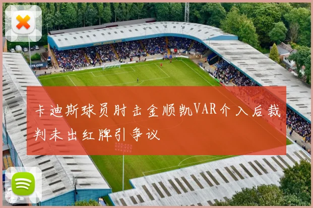 卡迪斯球员肘击金顺凯VAR介入后裁判未出红牌引争议