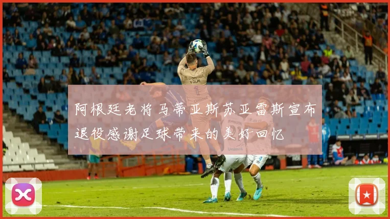 阿根廷老将马蒂亚斯苏亚雷斯宣布退役感谢足球带来的美好回忆