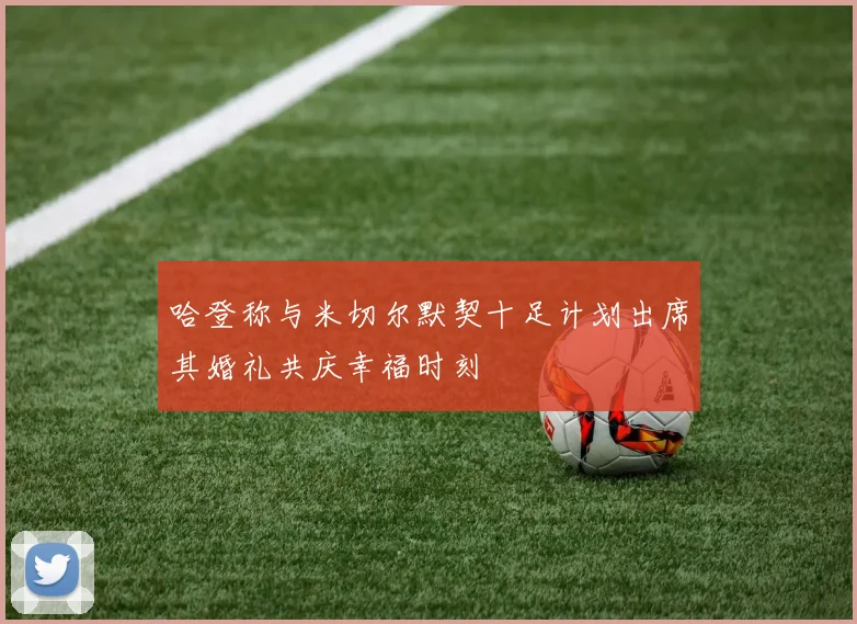 哈登称与米切尔默契十足计划出席其婚礼共庆幸福时刻