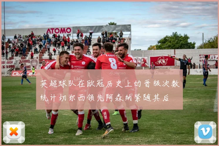 英超球队在欧冠历史上的晋级次数统计切尔西领先阿森纳紧随其后