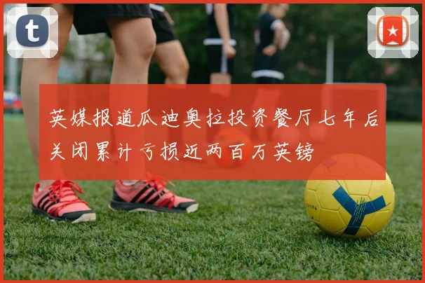 英媒报道瓜迪奥拉投资餐厅七年后关闭累计亏损近两百万英镑