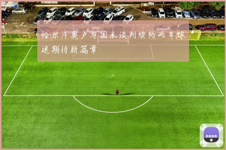 恰尔汗奥卢与国米谈判续约两年球迷期待新篇章