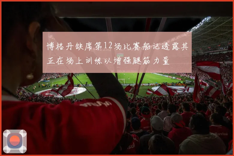 博格丹缺席第12场比赛船记透露其正在场上训练以增强腿筋力量