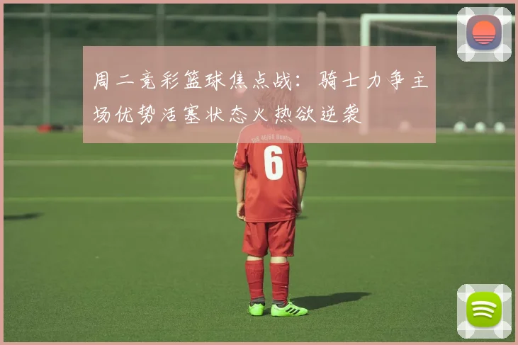 周二竞彩篮球焦点战：骑士力争主场优势活塞状态火热欲逆袭