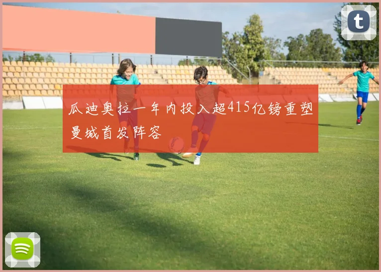 瓜迪奥拉一年内投入超415亿镑重塑曼城首发阵容